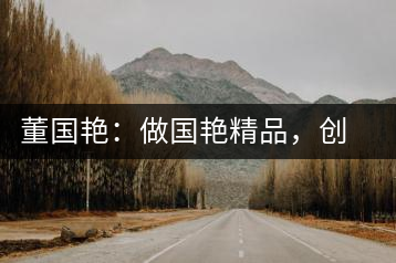 董國艷：做國艷精品，創(chuàng)百年茶企