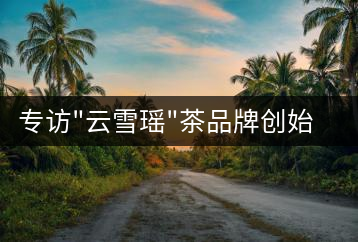 專(zhuān)訪”云雪瑤”茶品牌創(chuàng)始人國(guó)家高級(jí)評(píng)茶師宋米和