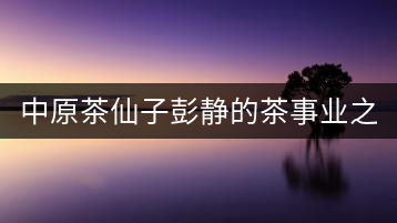中原茶仙子彭靜的茶事業(yè)之路 “六如茶癡”的關(guān)門弟子