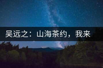 吳遠(yuǎn)之：山海茶約，我來因?yàn)槟阍? decoding=