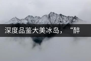 深度品鑒大美冰島，“醉”得妙