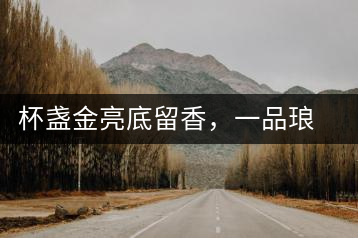 杯盞金亮底留香，一品瑯琊知下關