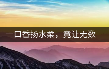 一口香揚(yáng)水柔，竟讓無數(shù)人沉迷于此