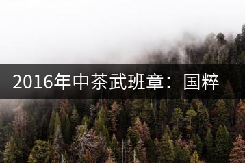 2016年中茶武班章：國粹精品、武者風(fēng)范