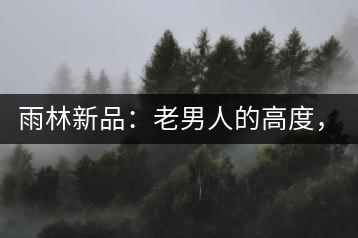 雨林新品：老男人的高度，老男人的野性，老男人的甜蜜！