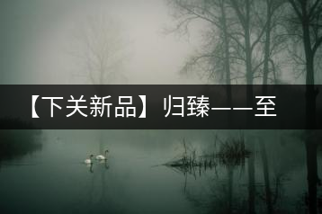 【下關(guān)新品】歸臻——至善至美，唯言歸臻