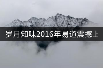 歲月知味2016年易道震撼上市！