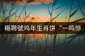 楊聘號雞年生肖餅“一鳴驚人”全國上市！