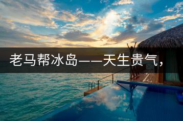 老馬幫冰島——天生貴氣，超凡脫俗