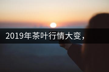 2019年茶葉行情大變，云南古樹茶滯銷，如何解決古樹茶信任危機(jī)？