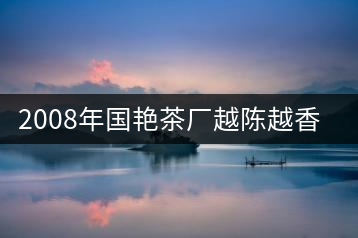 2008年國(guó)艷茶廠越陳越香開湯