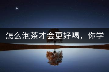 怎么泡茶才會(huì)更好喝，你學(xué)會(huì)了嗎？