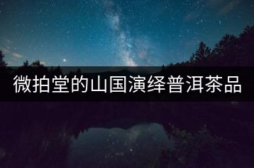 微拍堂的山國(guó)演繹普洱茶品質(zhì)如何？