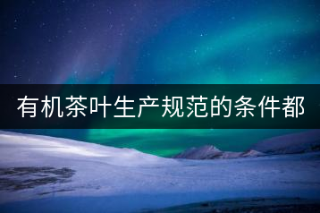 有機(jī)茶葉生產(chǎn)規(guī)范的條件都有哪些？（上敘）