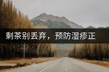 剩茶別丟棄，預(yù)防濕疹正合適