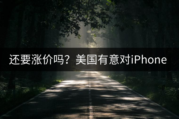還要漲價嗎?美國有意對iPhone加征10%關(guān)稅 還要漲價嗎?美國有意對iPhone加征10%關(guān)稅