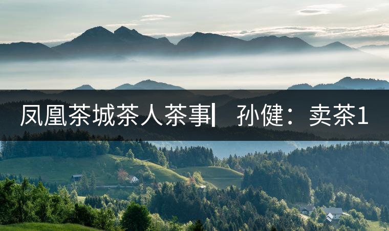 鳳凰茶城茶人茶事▏孫?。嘿u茶15年，對普洱茶還猶如初見