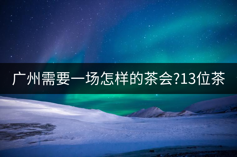 廣州需要一場怎樣的茶會?13位茶人，39款珍愛茶品，在...廣州需要一場怎樣的茶會？13位茶人，39款珍愛茶品，在這里揭曉