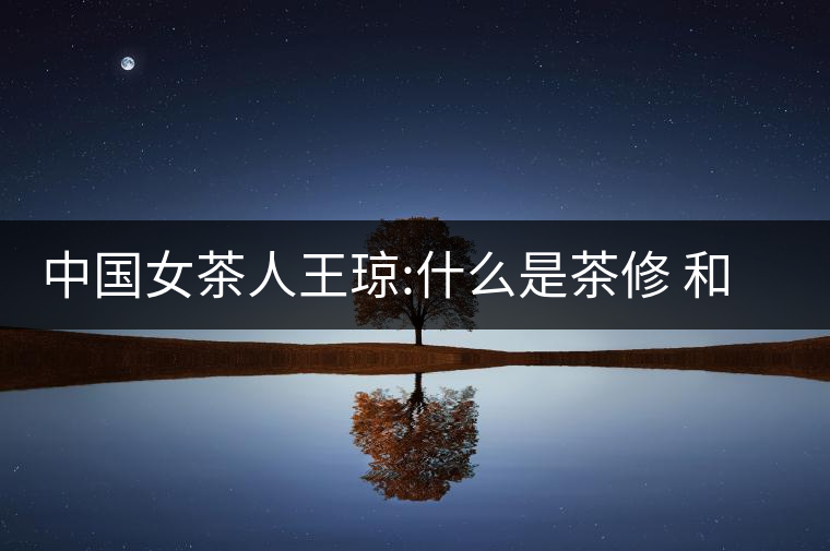 中國女茶人王瓊:什么是茶修 和靜茶修學(xué)堂培訓(xùn)課程王...中國女茶人王瓊：什么是茶修 和靜茶修學(xué)堂培訓(xùn)課程王瓊茶藝