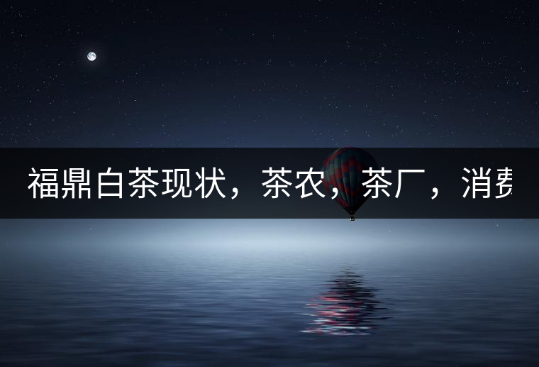 福鼎白茶現(xiàn)狀，茶農(nóng)，茶廠，消費(fèi)者如何三贏!福鼎白茶現(xiàn)狀，茶農(nóng)，茶廠，消費(fèi)者如何三贏！