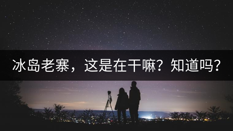 冰島老寨，這是在干嘛？知道嗎？