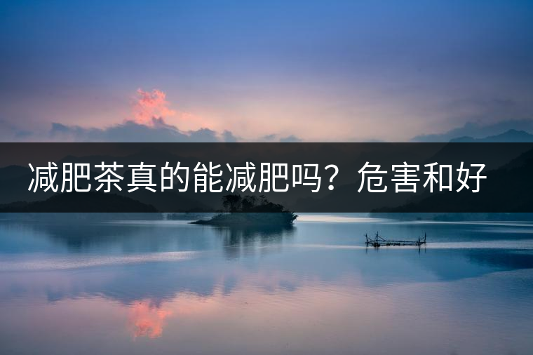 減肥茶真的能減肥嗎？危害和好處你一定得了解清楚！減肥講科學(xué)