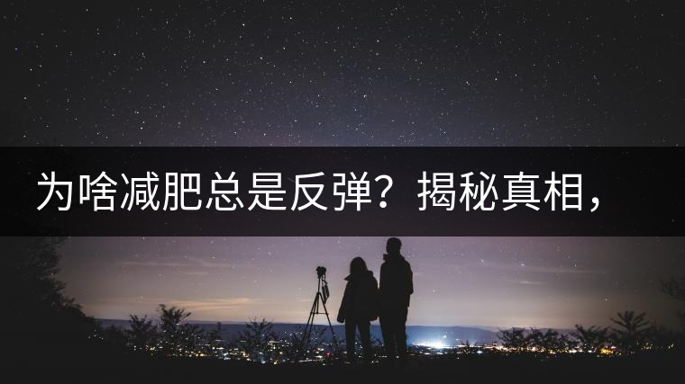為啥減肥總是反彈？揭秘真相，喝減肥茶，助你減肥事半功倍！