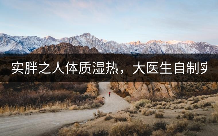 實(shí)胖之人體質(zhì)濕熱，大醫(yī)生自制實(shí)胖減肥茶，清熱利水...實(shí)胖之人體質(zhì)濕熱，大醫(yī)生自制實(shí)胖減肥茶，清熱利水又通便