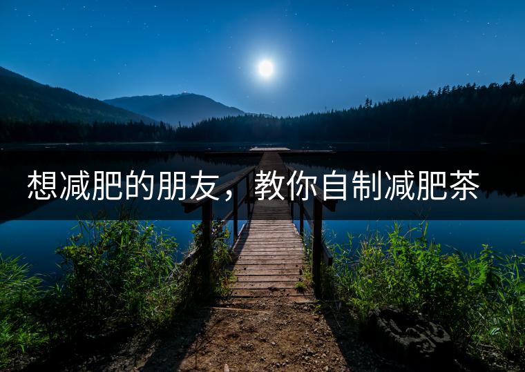 想減肥的朋友，教你自制減肥茶想減肥的朋友，教你自制減肥茶