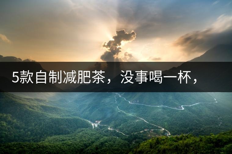 5款自制減肥茶，沒事喝一杯，或許一天比一天瘦5款自制減肥茶，沒事喝一杯，或許一天比一天瘦