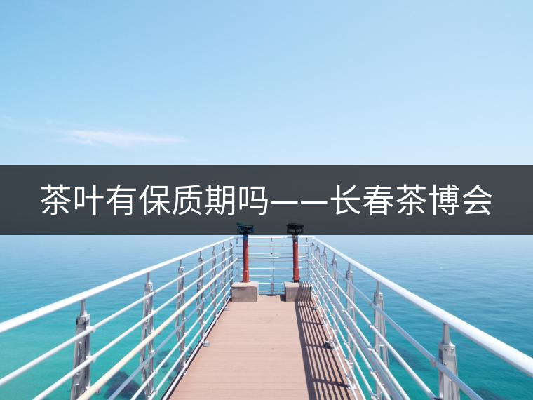 茶葉有保質(zhì)期嗎——長(zhǎng)春茶博會(huì) 茶葉有保質(zhì)期嗎——長(zhǎng)春茶博會(huì)