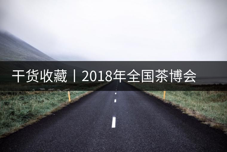 干貨收藏丨2018年全國茶博會、茶展會早知道干貨收藏丨2018年全國茶博會、茶展會早知道