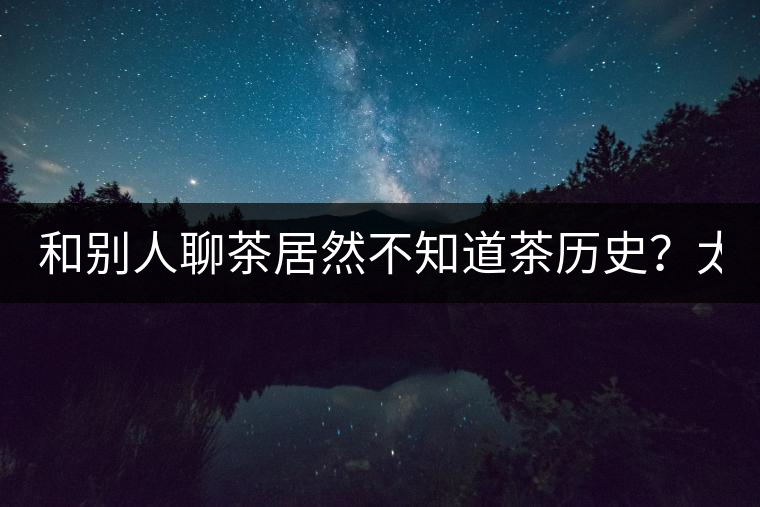 和別人聊茶居然不知道茶歷史？太out了