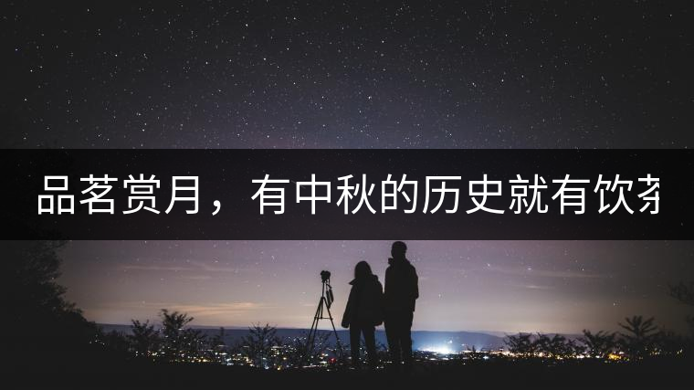 品茗賞月，有中秋的歷史就有飲茶的歷史!品茗賞月，有中秋的歷史就有飲茶的歷史！