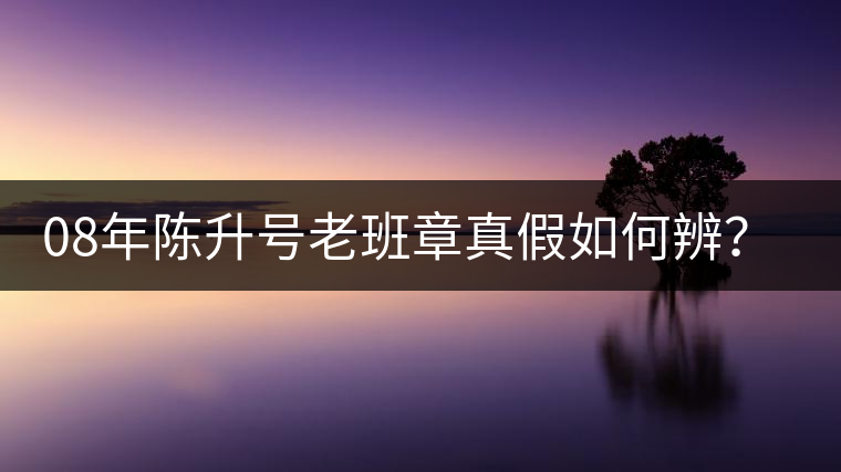08年陳升號(hào)老班章真假如何辨？業(yè)內(nèi)人士教你這3點(diǎn)！