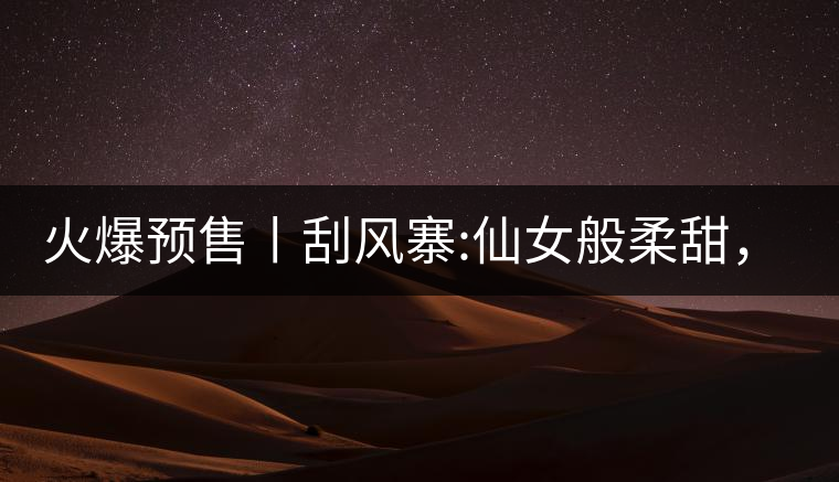 火爆預(yù)售丨刮風(fēng)寨:仙女般柔甜，滿(mǎn)溢山野氣息，一口就...火爆預(yù)售丨刮風(fēng)寨：仙女般柔甜，滿(mǎn)溢山野氣息，一口就勾了魂