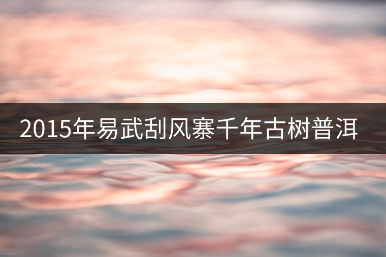 2015年易武刮風(fēng)寨千年古樹普洱茶，雖然價格不菲，可...2015年易武刮風(fēng)寨千年古樹普洱茶，雖然價格不菲，可未必是真