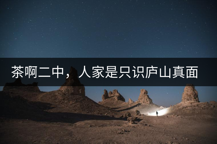 茶啊二中，人家是只識(shí)廬山真面目，你是只認(rèn)識(shí)彎弓射大雕！