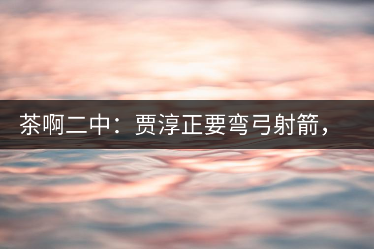 茶啊二中：賈淳正要彎弓射箭，艾主任打醒他的美夢(mèng)，教室的燈壞了
