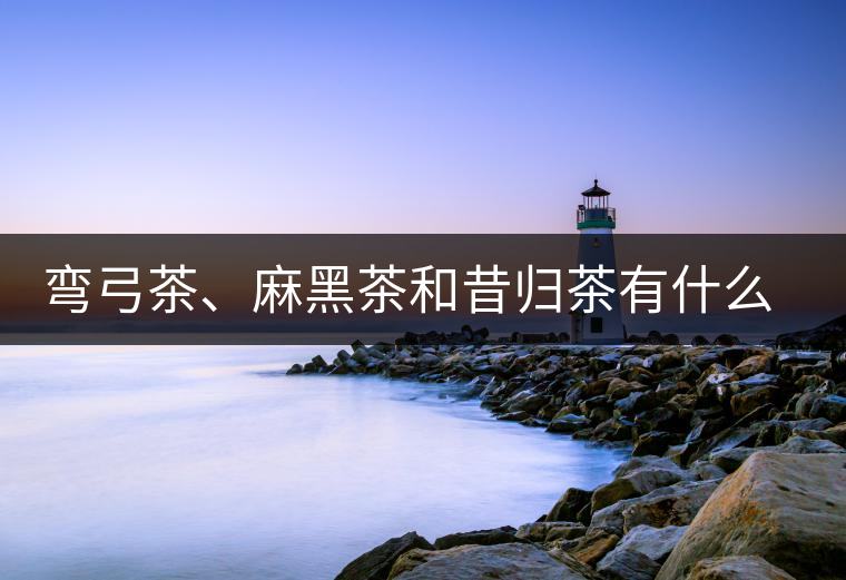彎弓茶、麻黑茶和昔歸茶有什么不同彎弓茶、麻黑茶和昔歸茶有什么不同