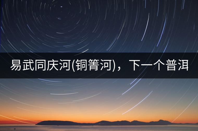 易武同慶河(銅箐河)，下一個(gè)普洱茶新貴?易武同慶河(銅箐河)，下一個(gè)普洱茶新貴？