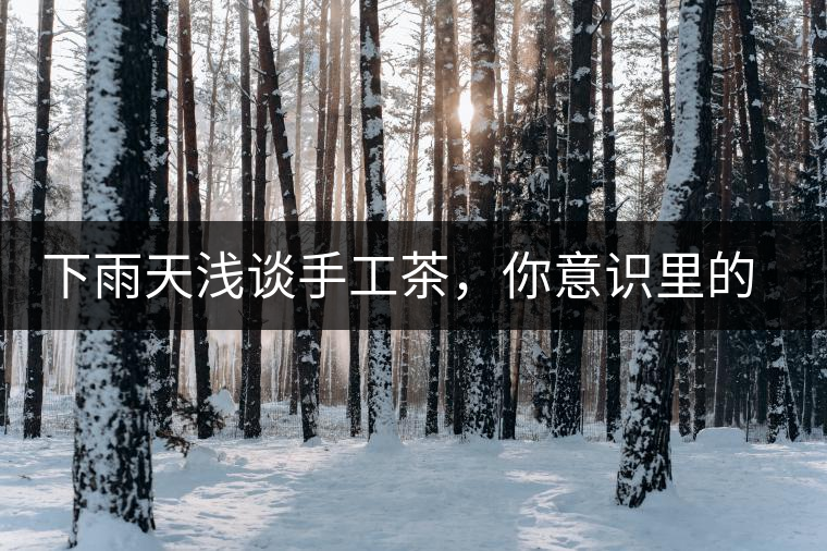 下雨天淺談手工茶，你意識里的僅僅是包裝上印著純手工三個字？