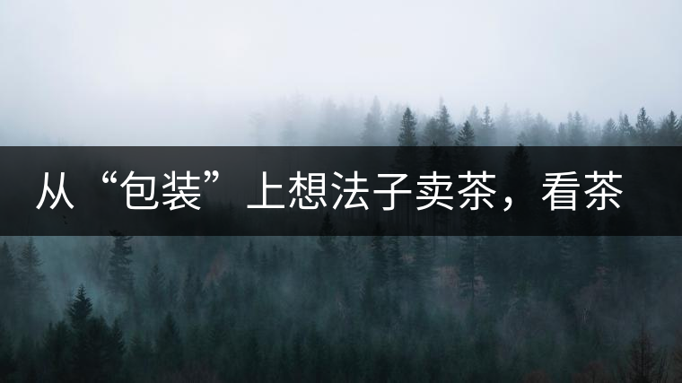 從“包裝”上想法子賣茶，看茶葉包裝如何腦洞大開