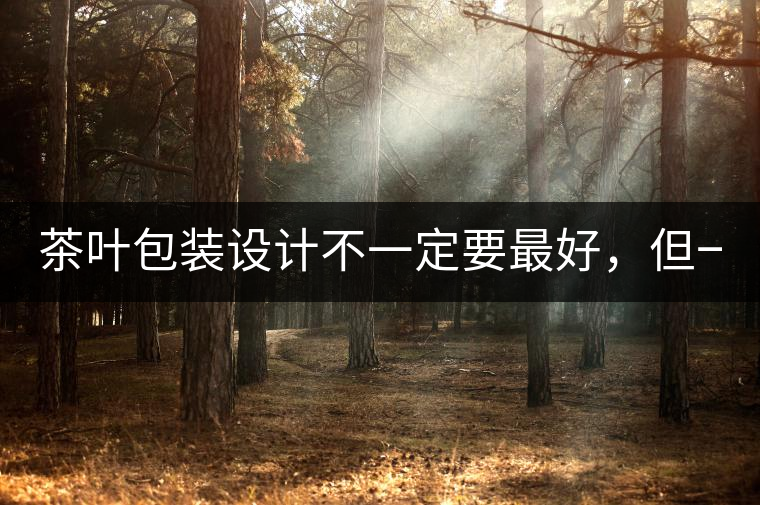 茶葉包裝設計不一定要最好，但一定要最有創(chuàng)意(送給茶...茶葉包裝設計不一定要最好，但一定要最有創(chuàng)意（送給茶商的干貨）