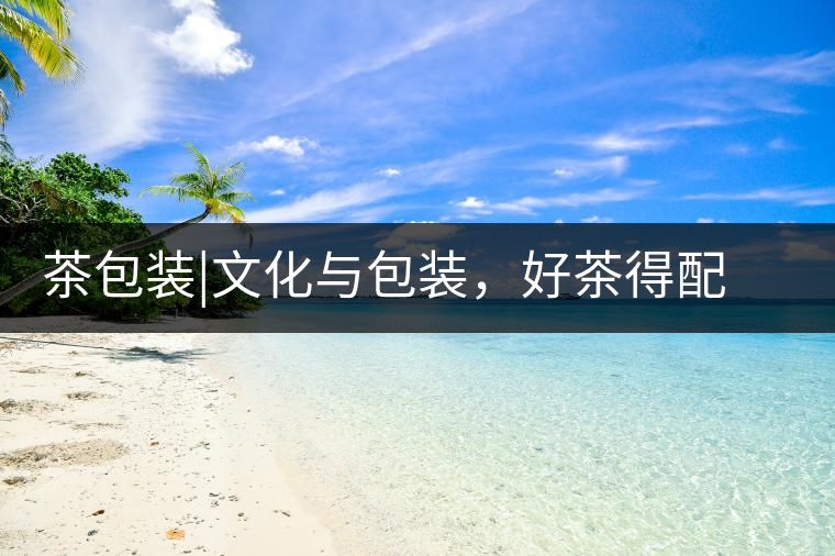 茶包裝|文化與包裝，好茶得配上好的設(shè)計茶包裝｜文化與包裝，好茶得配上好的設(shè)計