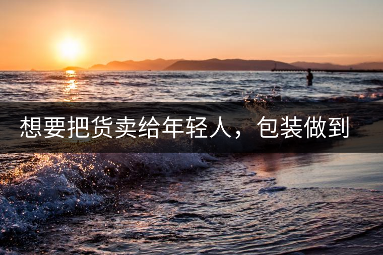 想要把貨賣給年輕人，包裝做到兩點(diǎn)，連茶葉都暢銷!想要把貨賣給年輕人，包裝做到兩點(diǎn)，連茶葉都暢銷！