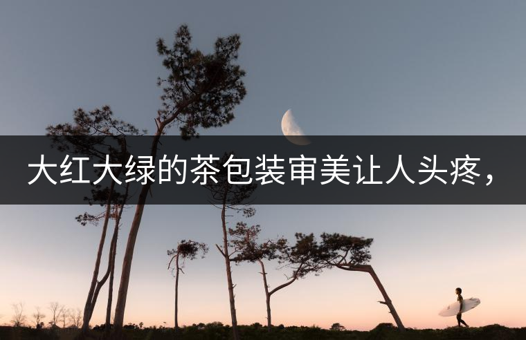 大紅大綠的茶包裝審美讓人頭疼，沒想到茶包裝還可以...大紅大綠的茶包裝審美讓人頭疼，沒想到茶包裝還可以這么清雅！
