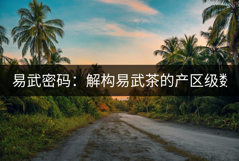 易武密碼:解構(gòu)易武茶的產(chǎn)區(qū)級數(shù)(四) 易武密碼:解構(gòu)易武茶的產(chǎn)區(qū)級數(shù)(四)