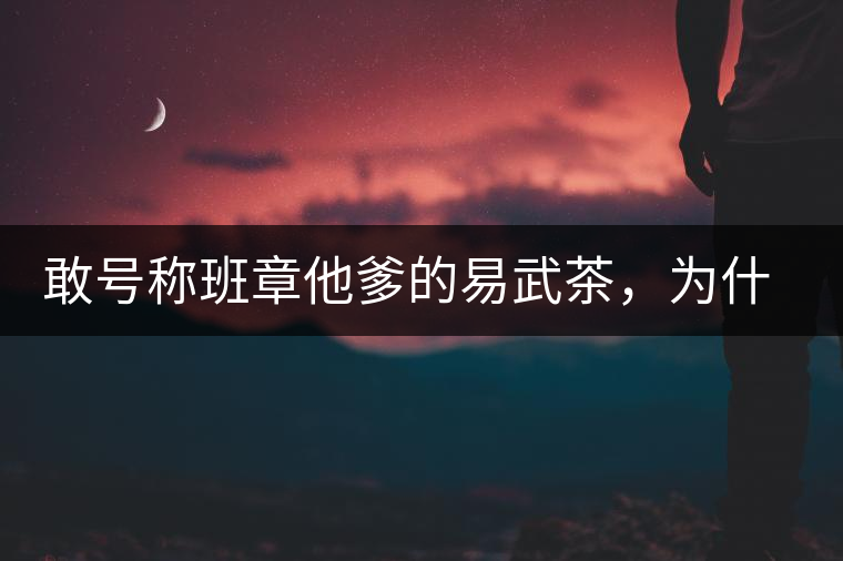 敢號稱班章他爹的易武茶，為什么前期會那么淡呢？