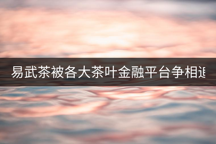 易武茶被各大茶葉金融平臺爭相追捧的背后，隱藏著什...易武茶被各大茶葉金融平臺爭相追捧的背后，隱藏著什么秘密？